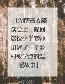 湖南省委座谈会上，隆回这位小学老师讲述了一个乡村教学点的温暖故事