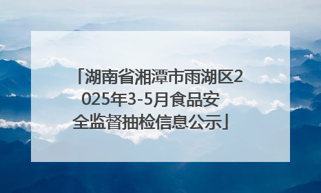 湖南省湘潭市雨湖区2025年3-5月食品安全监督抽检信息公示