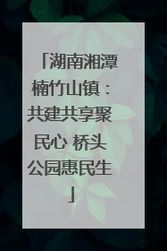 湖南湘潭楠竹山镇：共建共享聚民心 桥头公园惠民生