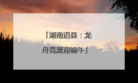 湖南道县：龙舟竞渡迎端午