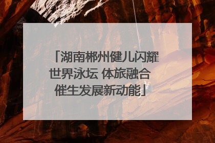 湖南郴州健儿闪耀世界泳坛 体旅融合催生发展新动能