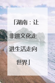 湖南：让非遗文化走进生活走向世界