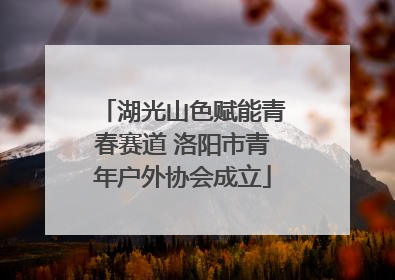 湖光山色赋能青春赛道 洛阳市青年户外协会成立