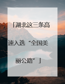 湖北这三条高速入选“全国美丽公路”