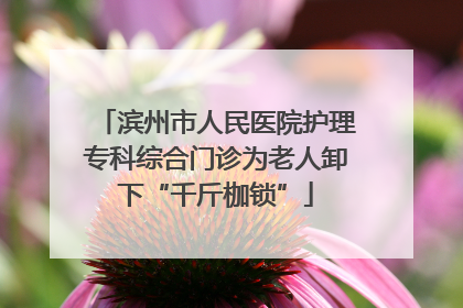 滨州市人民医院护理专科综合门诊为老人卸下“千斤枷锁”