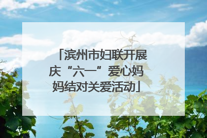 滨州市妇联开展庆“六一”爱心妈妈结对关爱活动