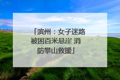 滨州：女子迷路被困百米悬崖 消防攀山救援