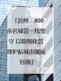 滨州：800余名城管一线坚守 以精细化管理护航城市靓丽容颜