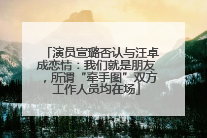 演员宣璐否认与汪卓成恋情：我们就是朋友，所谓“牵手图”双方工作人员均在场