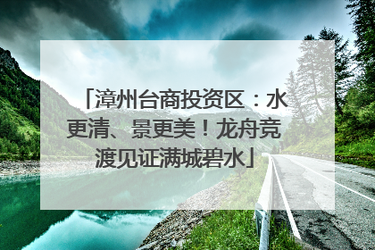 漳州台商投资区：水更清、景更美！龙舟竞渡见证满城碧水