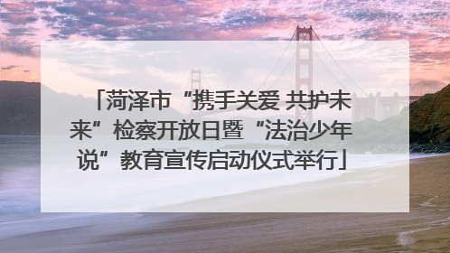 菏泽市“携手关爱 共护未来”检察开放日暨“法治少年说”教育宣传启动仪式举行