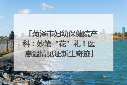 菏泽市妇幼保健院产科：妙笔“花”礼！医患温情见证新生奇迹