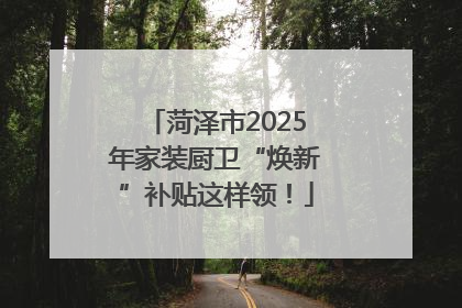 菏泽市2025年家装厨卫“焕新”补贴这样领！