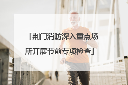 荆门消防深入重点场所开展节前专项检查