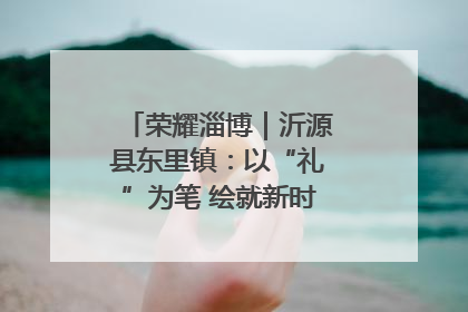 荣耀淄博｜沂源县东里镇：以“礼”为笔 绘就新时代乡风文明画卷
