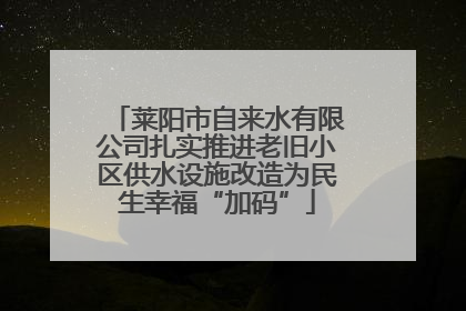 莱阳市自来水有限公司扎实推进老旧小区供水设施改造为民生幸福“加码”
