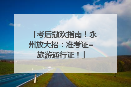 考后撒欢指南！永州放大招：准考证=旅游通行证！