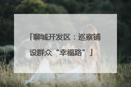 聊城开发区：巡察铺设群众“幸福路”