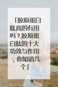 胶原蛋白肽真的有用吗？胶原蛋白肽的十大功效与作用，你知道几个