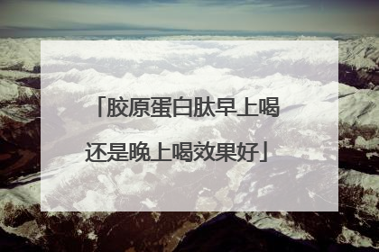 胶原蛋白肽早上喝还是晚上喝效果好