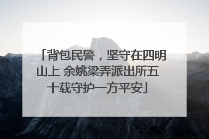 背包民警，坚守在四明山上 余姚梁弄派出所五十载守护一方平安