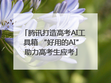腾讯打造高考AI工具箱 “好用的AI”助力高考生应考