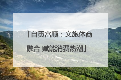 自贡富顺：文旅体商融合 赋能消费热潮