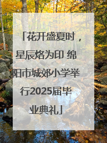 花开盛夏时，星辰烙为印 绵阳市城郊小学举行2025届毕业典礼