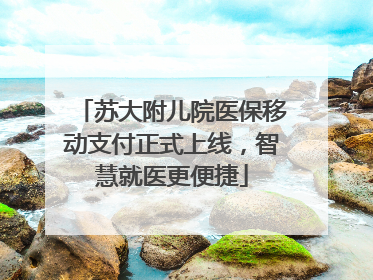 苏大附儿院医保移动支付正式上线，智慧就医更便捷