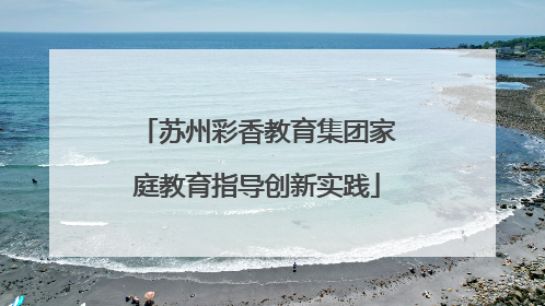 苏州彩香教育集团家庭教育指导创新实践