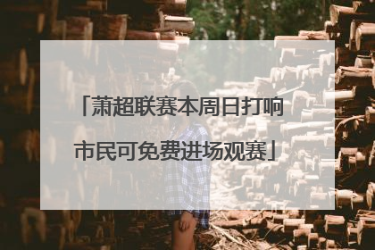 萧超联赛本周日打响 市民可免费进场观赛