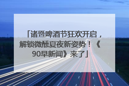 诸暨啤酒节狂欢开启，解锁微醺夏夜新姿势！《90早新闻》来了
