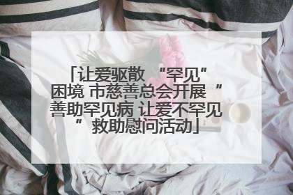 让爱驱散 “罕见” 困境 市慈善总会开展“善助罕见病 让爱不罕见”救助慰问活动