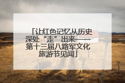 让红色记忆从历史深处“走”出来——第十三届八路军文化旅游节见闻