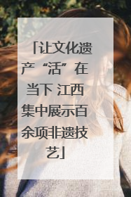 让文化遗产“活”在当下 江西集中展示百余项非遗技艺