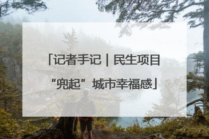 记者手记｜民生项目“兜起”城市幸福感