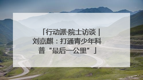 行动派·院士访谈｜刘嘉麒：打通青少年科普“最后一公里”