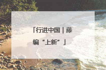 行进中国｜藤编“上新”