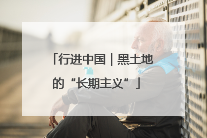 行进中国｜黑土地的“长期主义”