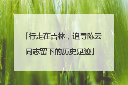行走在吉林，追寻陈云同志留下的历史足迹