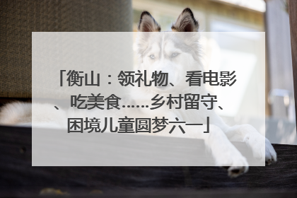 衡山：领礼物、看电影、吃美食……乡村留守、困境儿童圆梦六一