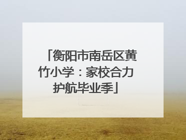 衡阳市南岳区黄竹小学：家校合力护航毕业季