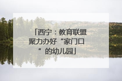 西宁：教育联盟聚力办好“家门口”的幼儿园