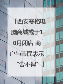 西安赛格电脑商城或于10月闭店 商户与市民表示“舍不得”