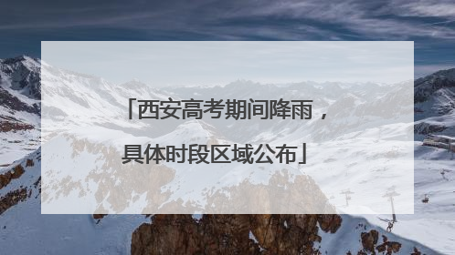 西安高考期间降雨，具体时段区域公布