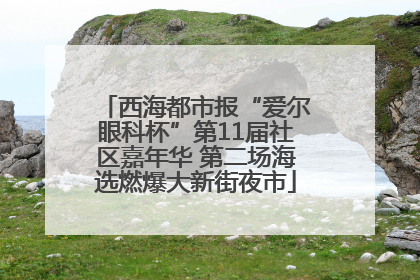 西海都市报“爱尔眼科杯”第11届社区嘉年华 第二场海选燃爆大新街夜市