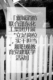 襄城消防联合泽东化工集团开展“立足岗位，实干担当”履职观教育党建联学活动
