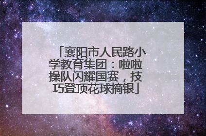 襄阳市人民路小学教育集团：啦啦操队闪耀国赛，技巧登顶花球摘银