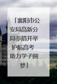襄阳市公安局高新分局多措并举护航高考 助力学子圆梦