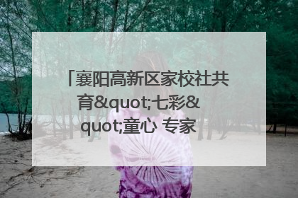 襄阳高新区家校社共育"七彩"童心 专家团支招智慧育儿